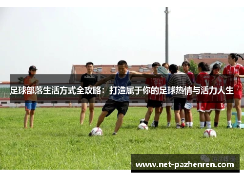 足球部落生活方式全攻略:打造属于你的足球热情与活力人生 足球部落生活方式全攻略:打造属于你的足球热情与活力人生
