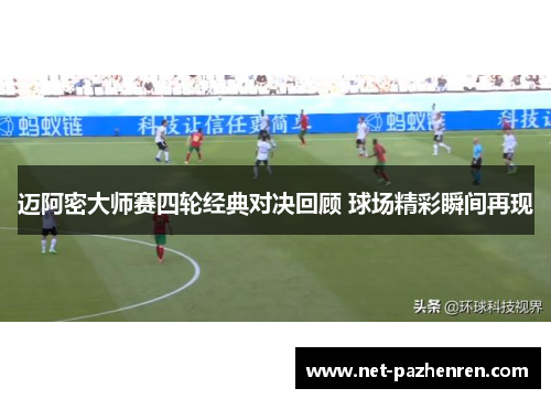 迈阿密大师赛四轮经典对决回顾 球场精彩瞬间再现 迈阿密大师赛四轮经典对决回顾 球场精彩瞬间再现