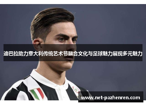 迪巴拉助力意大利传统艺术节融合文化与足球魅力展现多元魅力