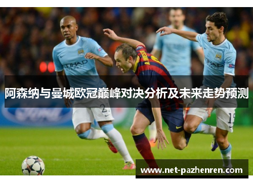 阿森纳与曼城欧冠巅峰对决分析及未来走势预测 阿森纳与曼城欧冠巅峰对决分析及未来走势预测