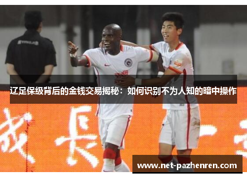 辽足保级背后的金钱交易揭秘:如何识别不为人知的暗中操作 辽足保级背后的金钱交易揭秘:如何识别不为人知的暗中操作