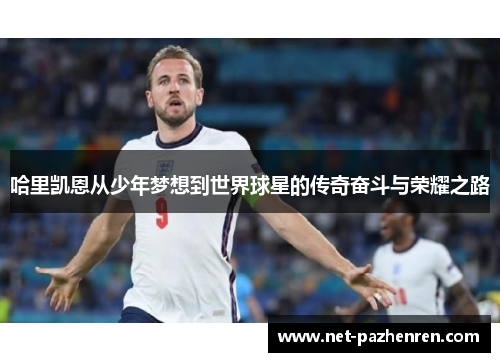 哈里凯恩从少年梦想到世界球星的传奇奋斗与荣耀之路 哈里凯恩从少年梦想到世界球星的传奇奋斗与荣耀之路