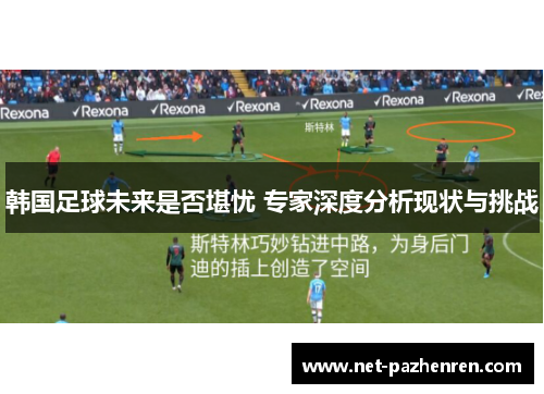 韩国足球未来是否堪忧 专家深度分析现状与挑战