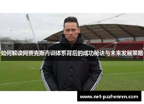 如何解读阿贾克斯青训体系背后的成功秘诀与未来发展策略 如何解读阿贾克斯青训体系背后的成功秘诀与未来发展策略