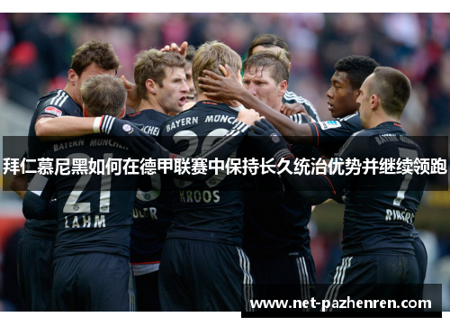 拜仁慕尼黑如何在德甲联赛中保持长久统治优势并继续领跑