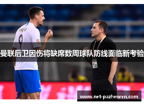 曼联后卫因伤将缺席数周球队防线面临新考验