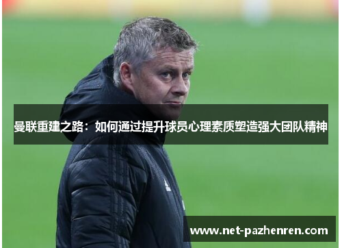 曼联重建之路:如何通过提升球员心理素质塑造强大团队精神 曼联重建之路:如何通过提升球员心理素质塑造强大团队精神