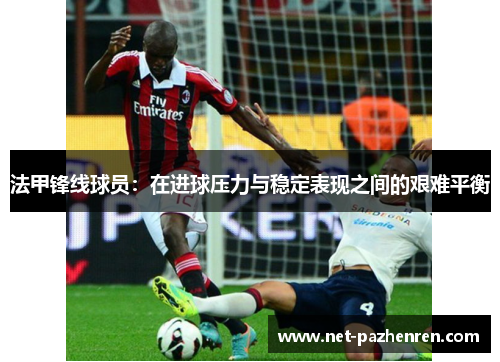 法甲锋线球员：在进球压力与稳定表现之间的艰难平衡
