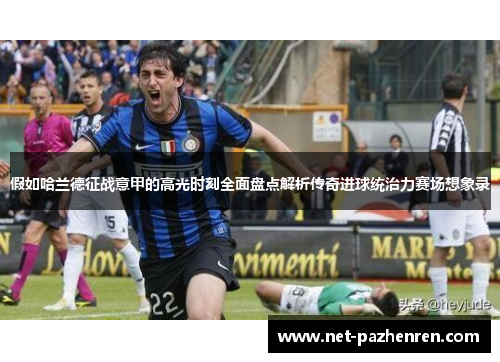 假如哈兰德征战意甲的高光时刻全面盘点解析传奇进球统治力赛场想象录 假如哈兰德征战意甲的高光时刻全面盘点解析传奇进球统治力赛场想象录