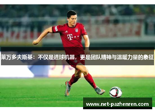 莱万多夫斯基：不仅是进球机器，更是团队精神与温暖力量的象征