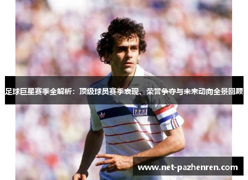 足球巨星赛季全解析：顶级球员赛季表现、荣誉争夺与未来动向全景回顾
