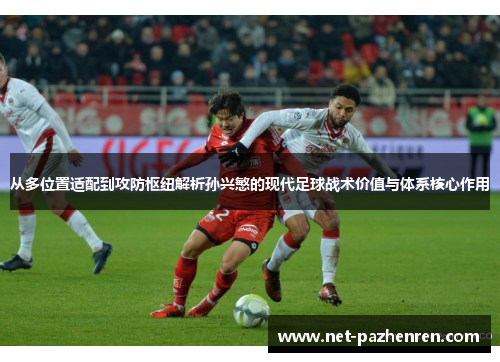 从多位置适配到攻防枢纽解析孙兴慜的现代足球战术价值与体系核心作用