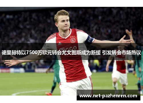 德里赫特以7500万欧元转会尤文图斯成为新援 引发转会市场热议 德里赫特以7500万欧元转会尤文图斯成为新援 引发转会市场热议