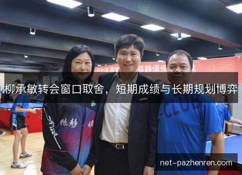 柳承敏转会窗口取舍,短期成绩与长期规划博弈 柳承敏转会窗口取舍,短期成绩与长期规划博弈